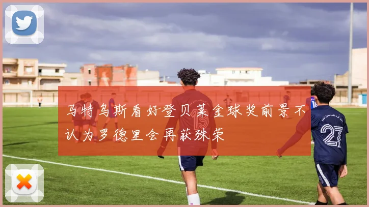 马特乌斯看好登贝莱金球奖前景不认为罗德里会再获殊荣