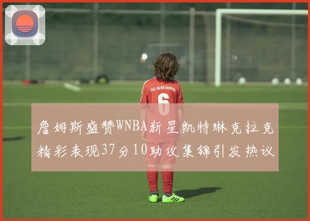 詹姆斯盛赞WNBA新星凯特琳克拉克精彩表现37分10助攻集锦引发热议