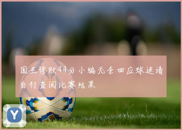 国王惨败44分小编无奈回应球迷请自行查阅比赛结果