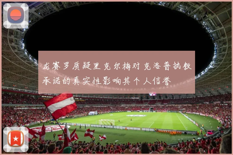 龙赛罗质疑里克尔梅对克洛普执教承诺的真实性影响其个人信誉