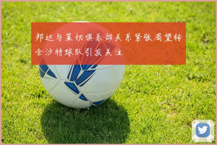 邦达与莱切俱乐部关系紧张渴望转会沙特球队引发关注