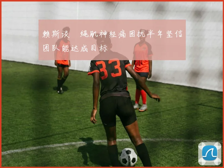赖斯谈腘绳肌神经痛困扰半年坚信团队能达成目标