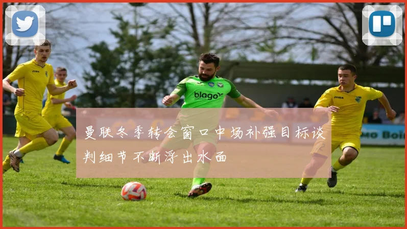 曼联冬季转会窗口中场补强目标谈判细节不断浮出水面