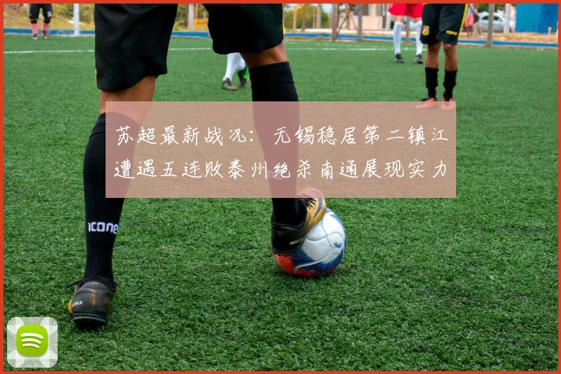 苏超最新战况：无锡稳居第二镇江遭遇五连败泰州绝杀南通展现实力