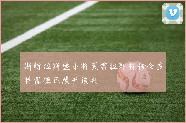 斯特拉斯堡小将莫雷拉即将转会多特蒙德已展开谈判