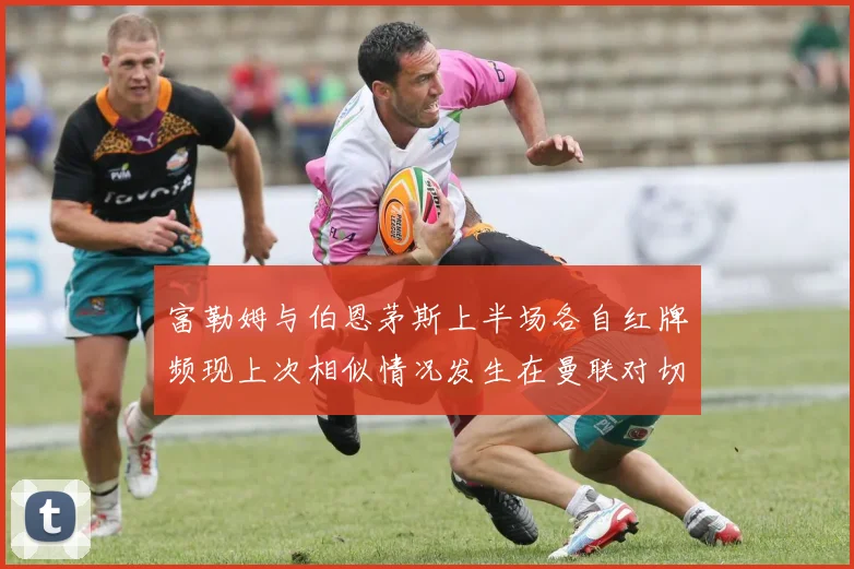富勒姆与伯恩茅斯上半场各自红牌频现上次相似情况发生在曼联对切尔西