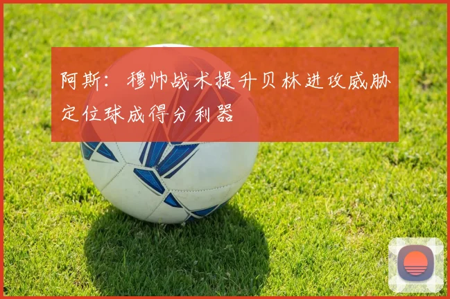 阿斯:穆帅战术提升贝林进攻威胁定位球成得分利器