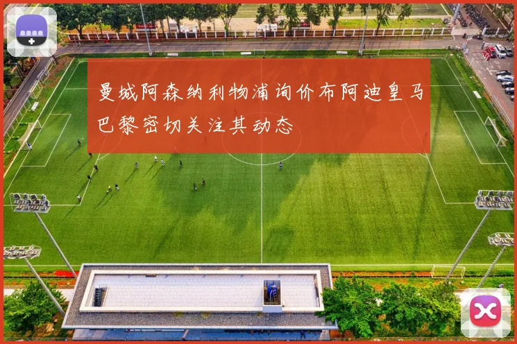 曼城阿森纳利物浦询价布阿迪皇马巴黎密切关注其动态
