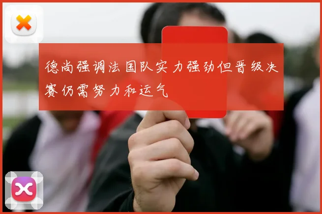 德尚强调法国队实力强劲但晋级决赛仍需努力和运气