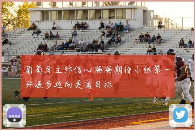 葡萄牙主帅信心满满期待小组第一并逐步迈向更高目标