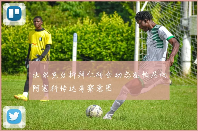 法尔克分析拜仁转会动态孔帕尼向阿塞科传达考察意图