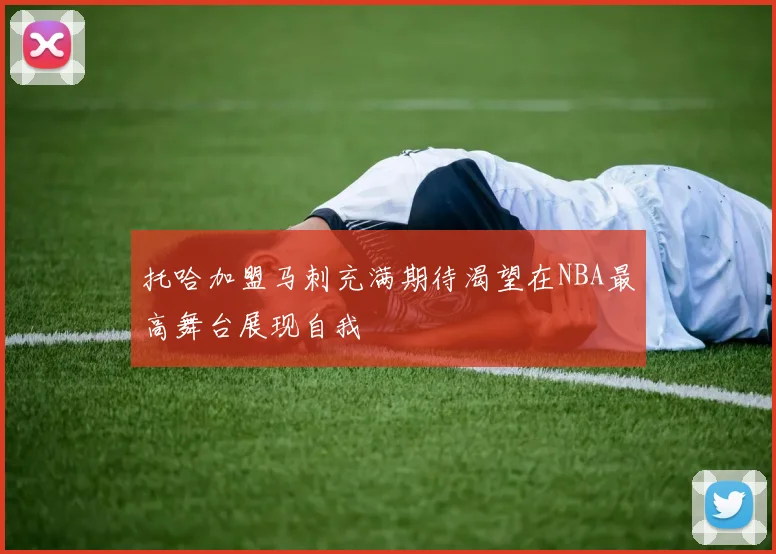 托哈加盟马刺充满期待渴望在NBA最高舞台展现自我