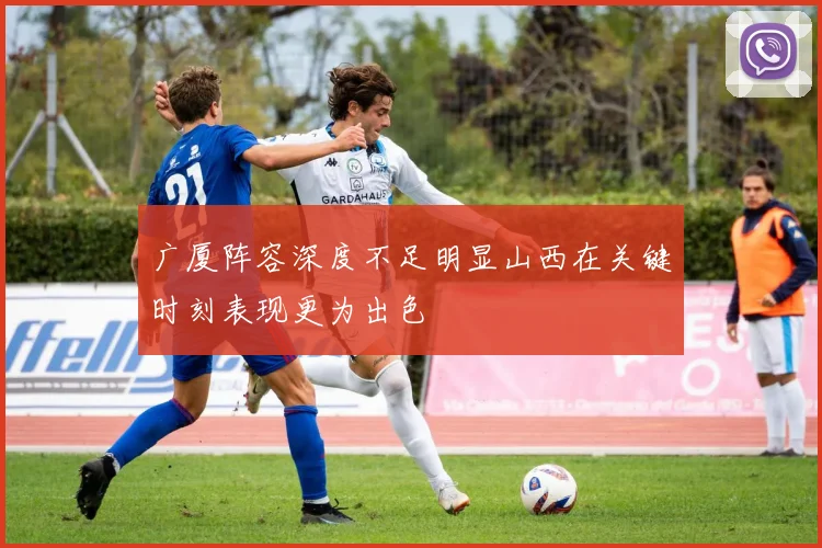 广厦阵容深度不足明显山西在关键时刻表现更为出色