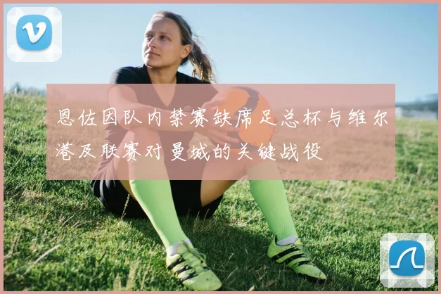 恩佐因队内禁赛缺席足总杯与维尔港及联赛对曼城的关键战役