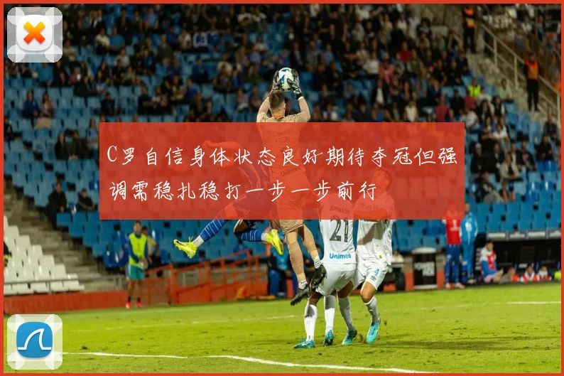 C罗自信身体状态良好期待夺冠但强调需稳扎稳打一步一步前行