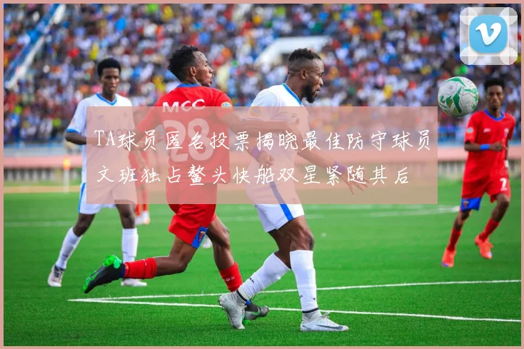 TA球员匿名投票揭晓最佳防守球员文班独占鳌头快船双星紧随其后