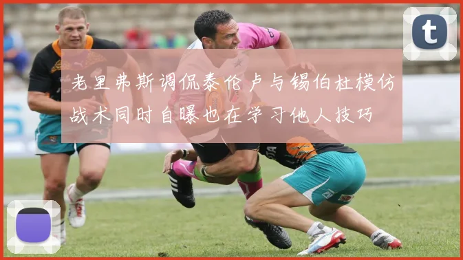 老里弗斯调侃泰伦卢与锡伯杜模仿战术同时自曝也在学习他人技巧