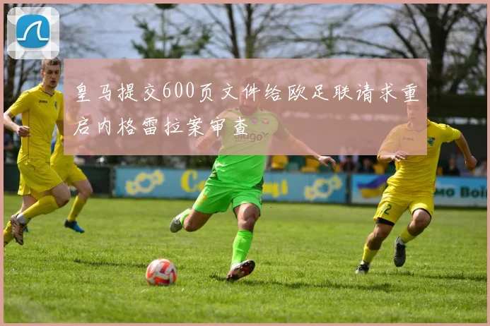 皇马提交600页文件给欧足联请求重启内格雷拉案审查