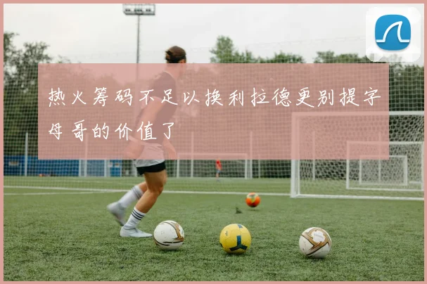 热火筹码不足以换利拉德更别提字母哥的价值了
