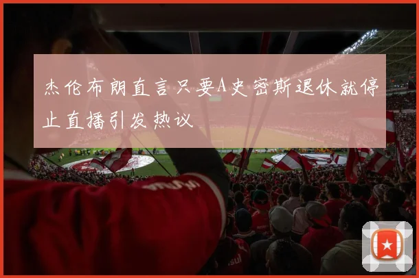 杰伦布朗直言只要A史密斯退休就停止直播引发热议