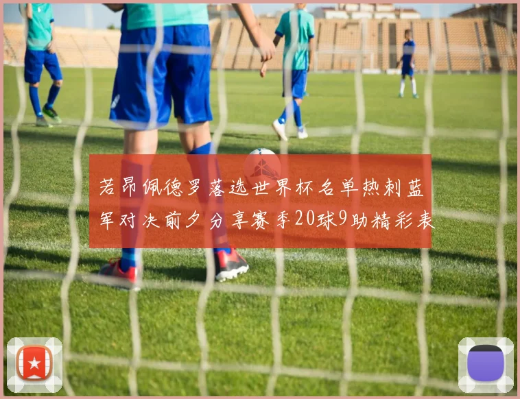 若昂佩德罗落选世界杯名单热刺蓝军对决前夕分享赛季20球9助精彩表现