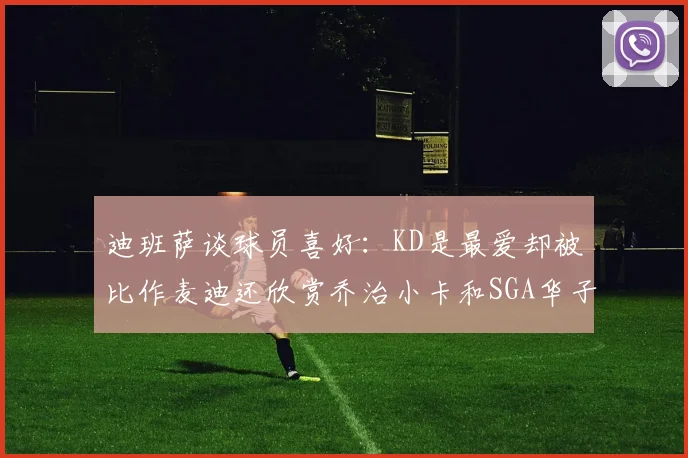 迪班萨谈球员喜好：KD是最爱却被比作麦迪还欣赏乔治小卡和SGA华子