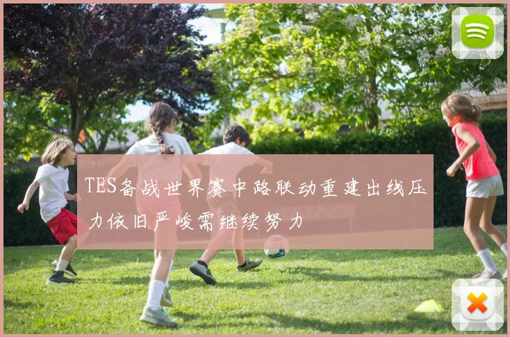 TES备战世界赛中路联动重建出线压力依旧严峻需继续努力