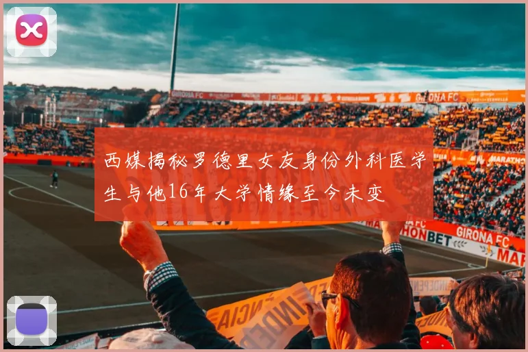 西媒揭秘罗德里女友身份外科医学生与他16年大学情缘至今未变