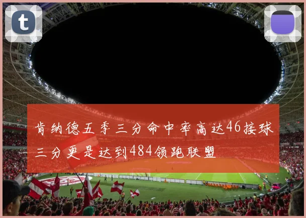 肯纳德五季三分命中率高达46接球三分更是达到484领跑联盟