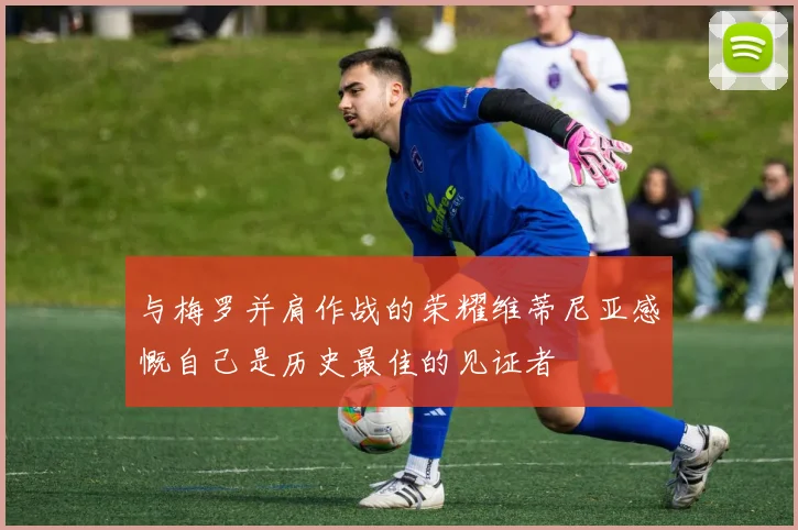 与梅罗并肩作战的荣耀维蒂尼亚感慨自己是历史最佳的见证者