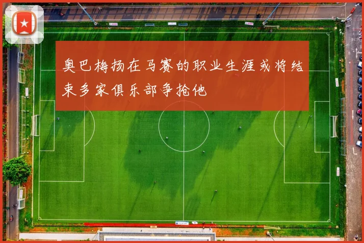 奥巴梅扬在马赛的职业生涯或将结束多家俱乐部争抢他