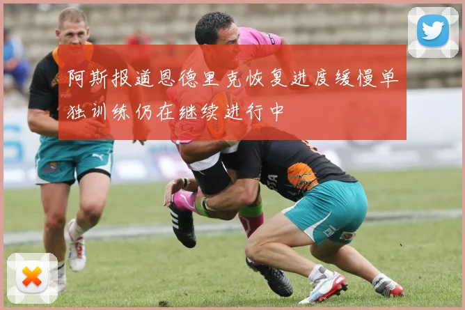 阿斯报道恩德里克恢复进度缓慢单独训练仍在继续进行中