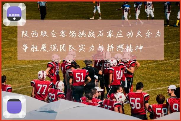 陕西联合客场挑战石家庄功夫全力争胜展现团队实力与拼搏精神