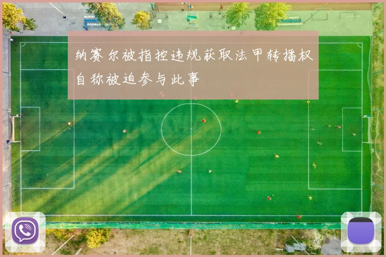 纳赛尔被指控违规获取法甲转播权自称被迫参与此事