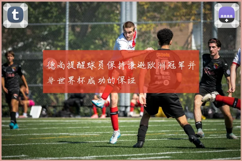 德尚提醒球员保持谦逊欧洲冠军并非世界杯成功的保证