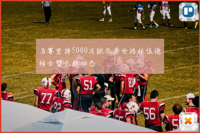 马赛坚持5000万欧元要价格林伍德转会暂无新动态