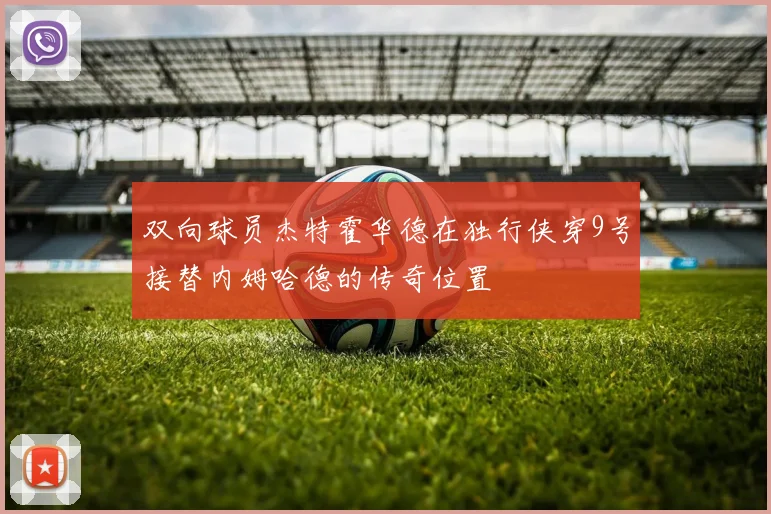 双向球员杰特霍华德在独行侠穿9号接替内姆哈德的传奇位置