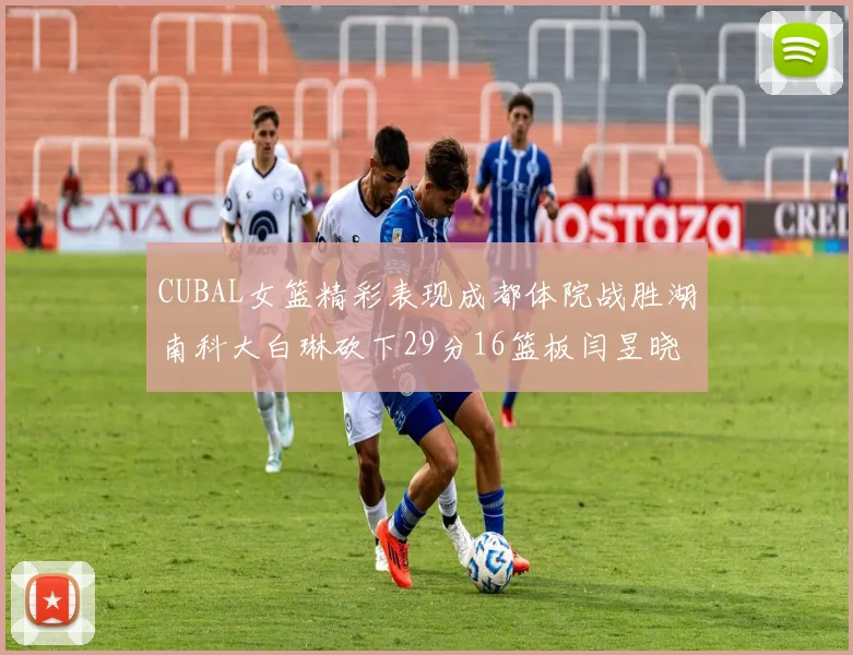 CUBAL女篮精彩表现成都体院战胜湖南科大白琳砍下29分16篮板闫昱晓贡献20分
