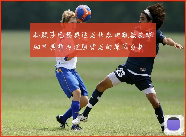 孙颖莎巴黎奥运后状态回暖接发球细节调整与连胜背后的原因分析