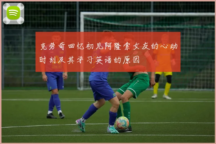克劳奇回忆初见阿隆索女友的心动时刻及其学习英语的原因