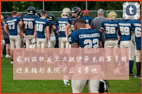 前利兹联后卫力挺伊萨克新赛季将迎来精彩表现不应苛责他