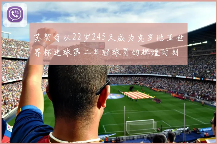 苏契奇以22岁245天成为克罗地亚世界杯进球第二年轻球员的辉煌时刻