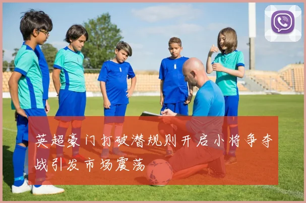 英超豪门打破潜规则开启小将争夺战引发市场震荡