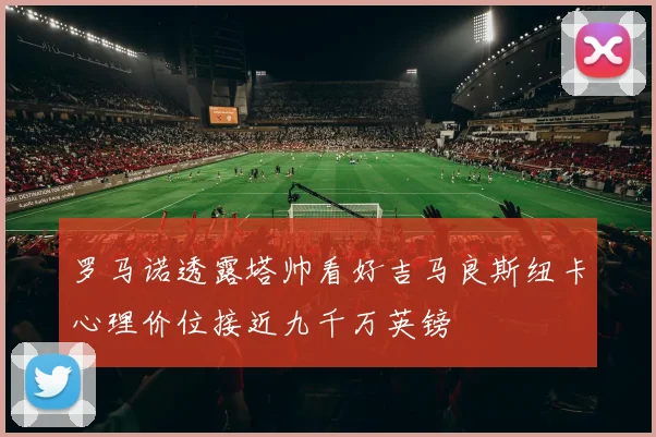 罗马诺透露塔帅看好吉马良斯纽卡心理价位接近九千万英镑