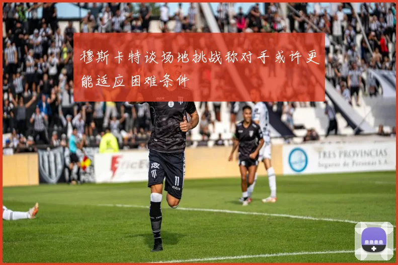 穆斯卡特谈场地挑战称对手或许更能适应困难条件