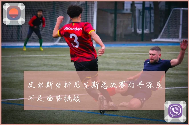 皮尔斯分析尼克斯总决赛对手深度不足面临挑战