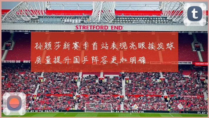 孙颖莎新赛季首站表现亮眼接发球质量提升国乒阵容更加明确